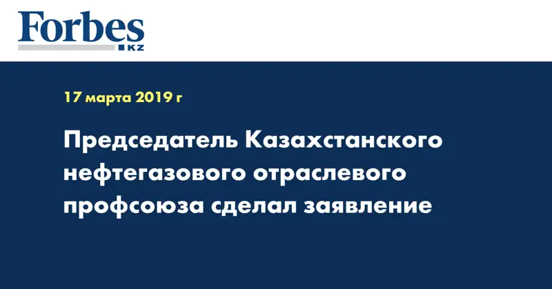 Председатель Казахстанского нефтегазового отраслевого профсоюза сделал заявление 