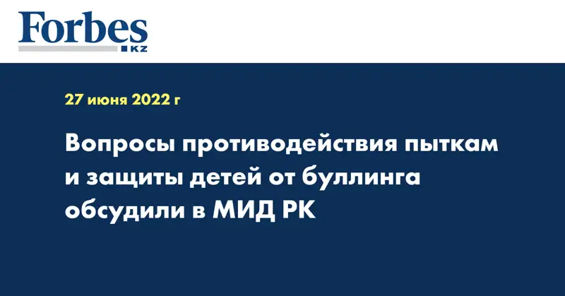 Вопросы противодействия пыткам и защиты детей от буллинга обсудили в МИД РК