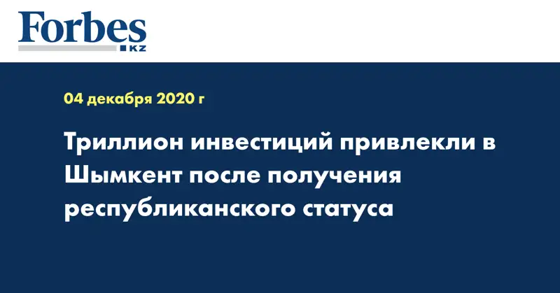 Триллион  инвестиций привлекли в Шымкент после получения республиканского статуса