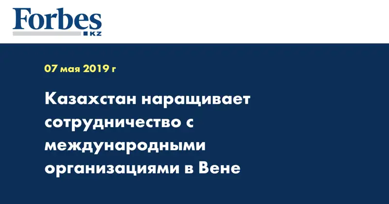 Казахстан наращивает сотрудничество с международными организациями в Вене
