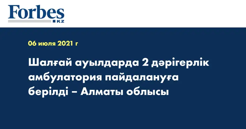 Шалғай ауылдарда 2 дәрігерлік амбулатория пайдалануға берілді – Алматы облысы