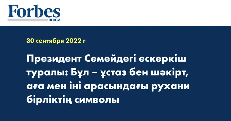 Президент Семейдегі ескеркіш туралы: Бұл – ұстаз бен шәкірт, аға мен іні арасындағы рухани бірліктің символы