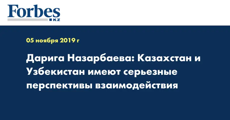 Дарига Назарбаева: Казахстан и Узбекистан имеют серьезные перспективы взаимодействия