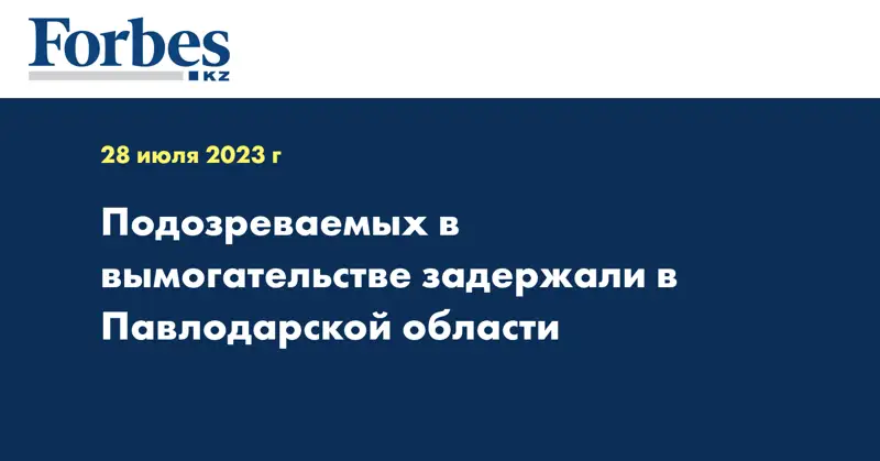 Подозреваемых в вымогательстве задержали в Павлодарской области