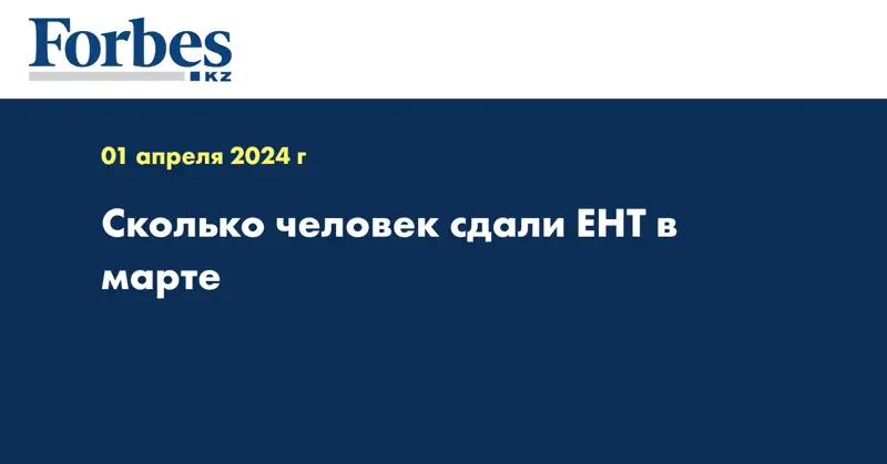 Сколько человек сдали ЕНТ в марте