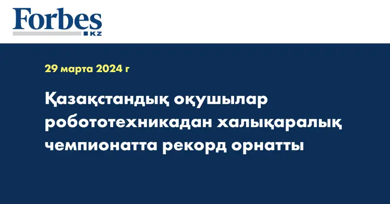 Қазақстандық оқушылар робототехникадан халықаралық чемпионатта рекорд орнатты