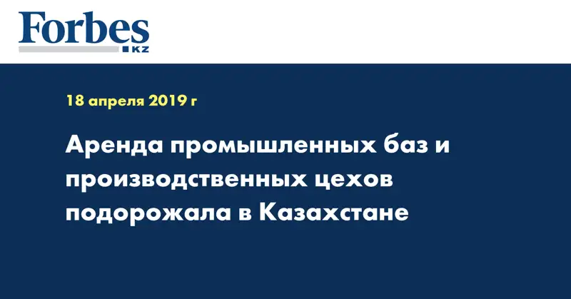 Аренда промышленных баз и производственных цехов подорожала в Казахстане