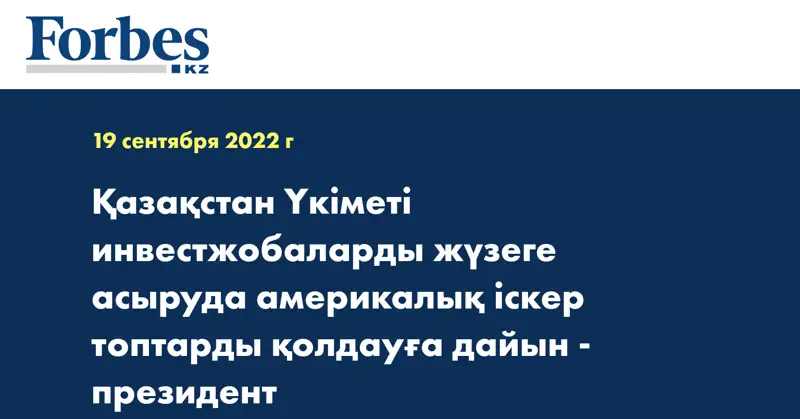 Қазақстан Үкіметі инвестжобаларды жүзеге асыруда америкалық іскер топтарды қолдауға дайын - президент