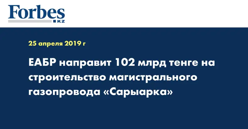 ЕАБР направит 102 млрд тенге на строительство магистрального газопровода «Сарыарка»