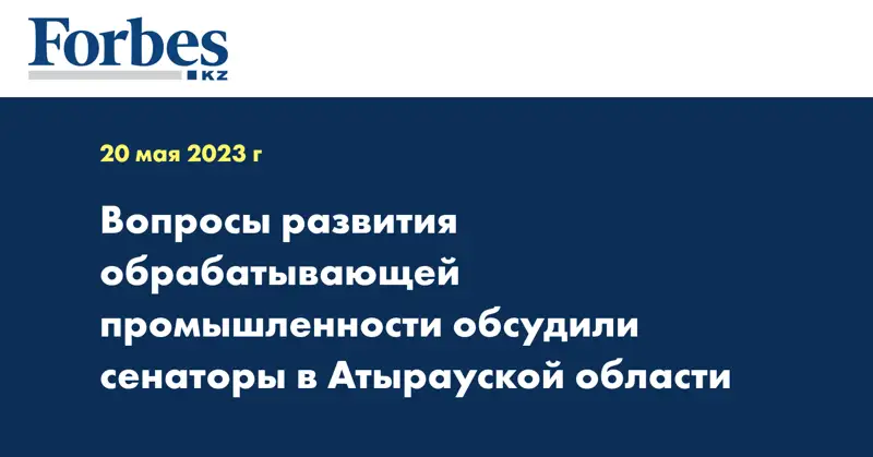 Вопросы развития обрабатывающей промышленности обсудили сенаторы в Атырауской области