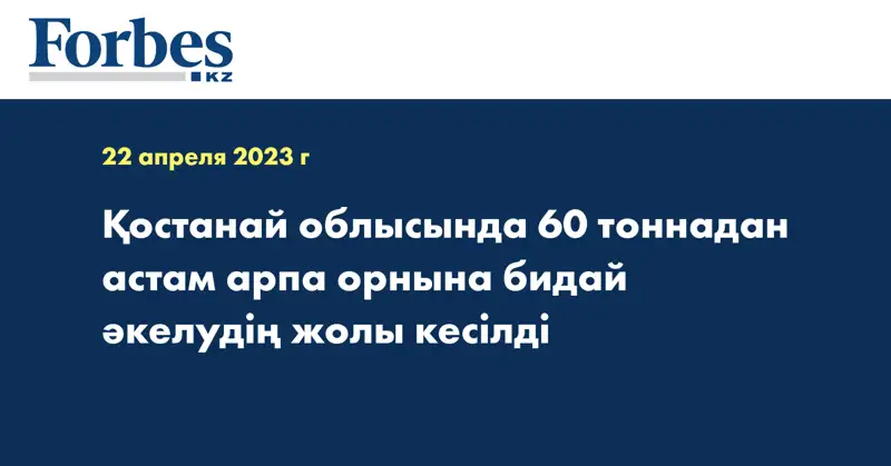 Қостанай облысында 60 тоннадан астам арпа орнына бидай  әкелудің жолы кесілді