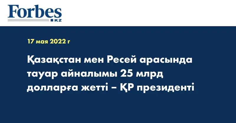 Қазақстан мен Ресей арасында тауар айналымы 25 млрд долларға жетті – ҚР президенті