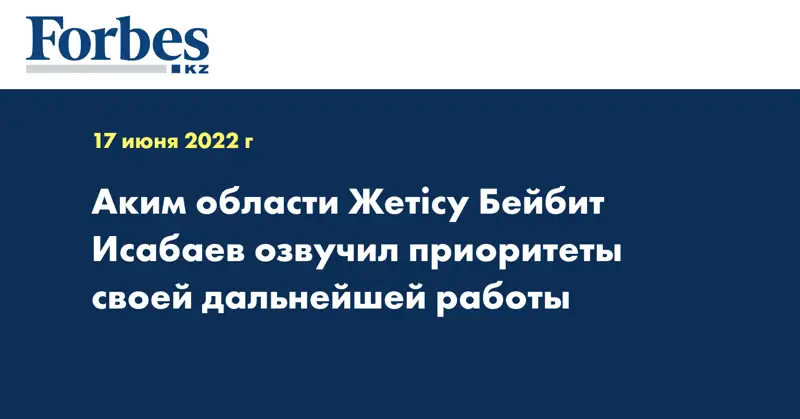 Аким области Жетісу Бейбит Исабаев озвучил приоритеты своей дальнейшей работы