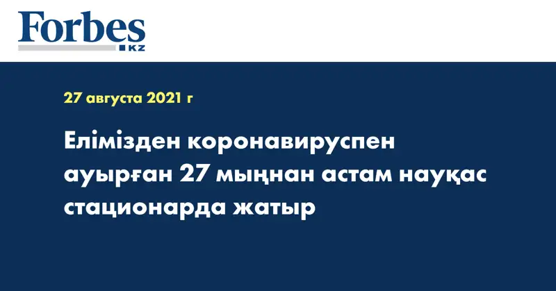 Елімізден коронавируспен ауырған 27 мыңнан астам науқас стационарда жатыр