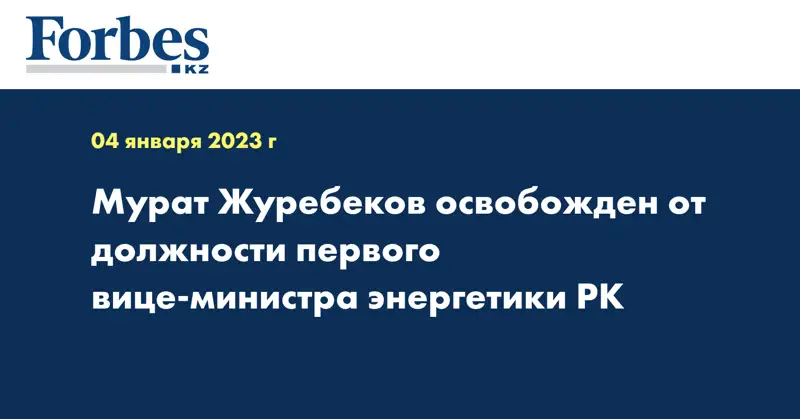 Мурат Журебеков освобожден от должности первого вице-министра энергетики РК