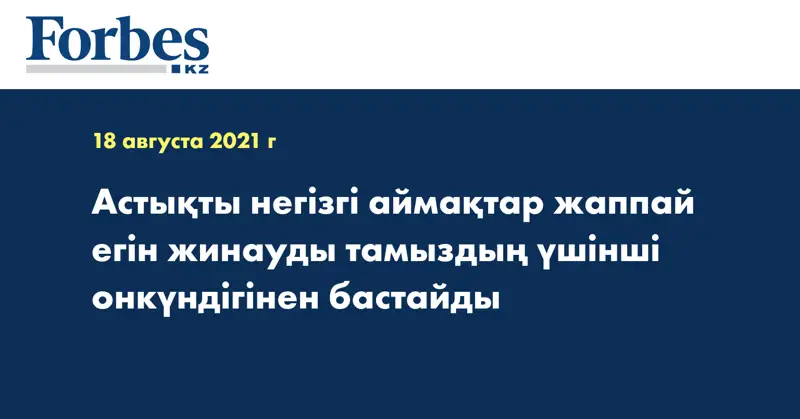 Астықты негізгі аймақтар жаппай егін жинауды тамыздың үшінші онкүндігінен бастайды