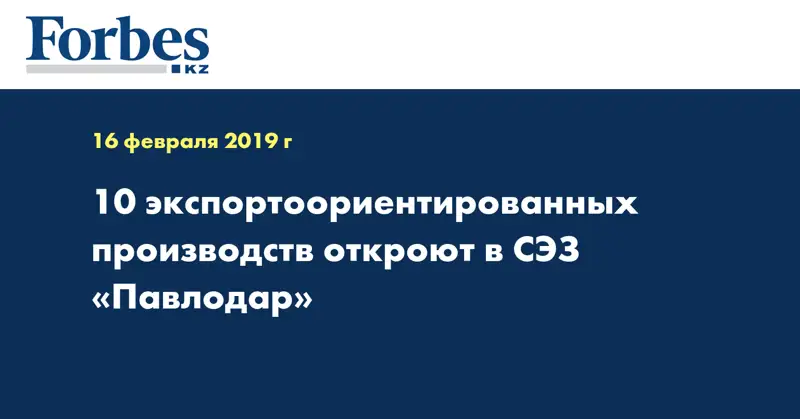 10 экспортоориентированных производств откроют в СЭЗ «Павлодар» 