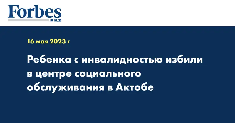 Ребенка с инвалидностью избили в центре социального обслуживания в Актобе