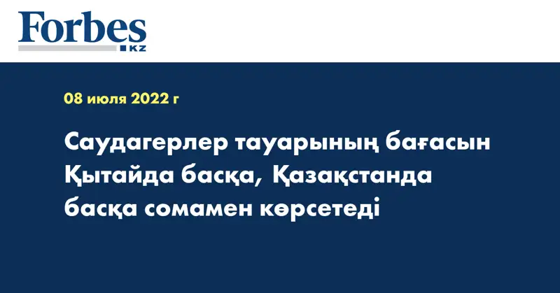 Саудагерлер тауарының бағасын Қытайда басқа, Қазақстанда басқа сомамен көрсетеді