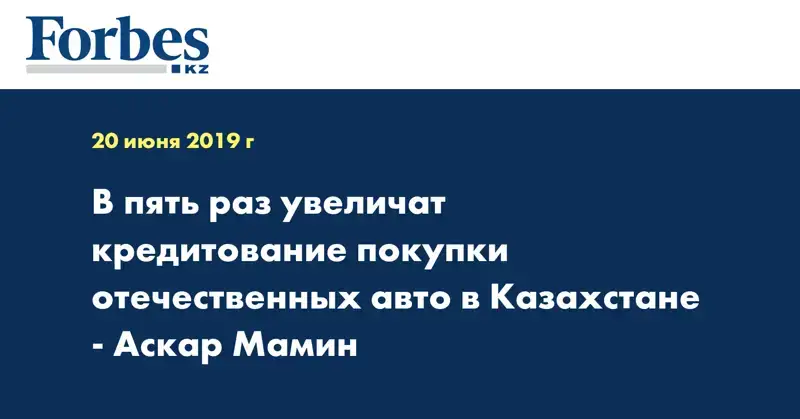В пять раз увеличат кредитование покупки отечественных авто в Казахстане - Аскар Мамин
