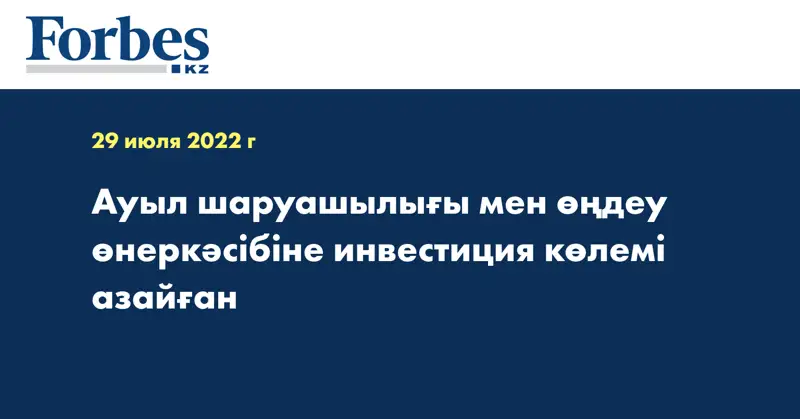 Ауыл шаруашылығы мен өңдеу өнеркәсібіне инвестиция көлемі азайған