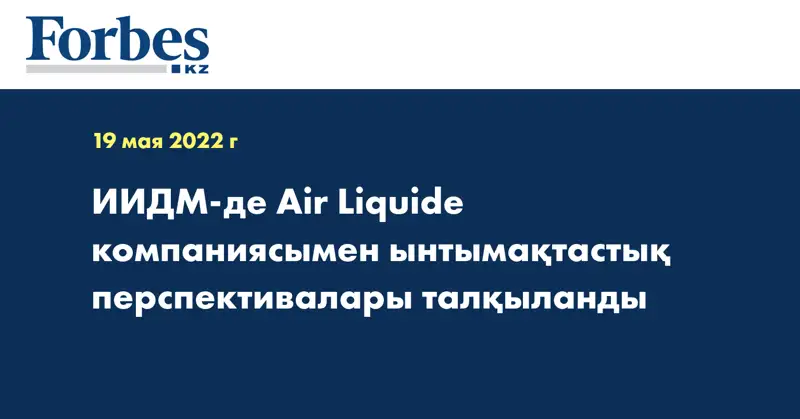 ИИДМ-де Air Liquide компаниясымен ынтымақтастық перспективалары талқыланды
