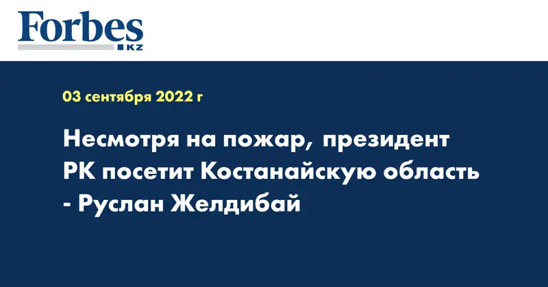 Несмотря на пожар, президент РК посетит Костанайскую область - Руслан Желдибай