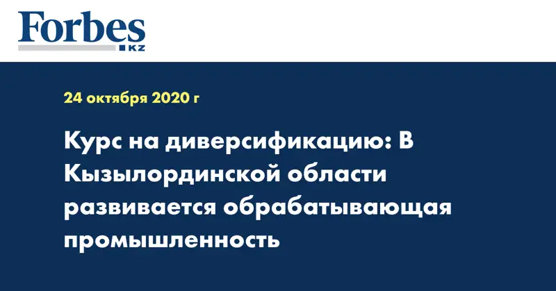 Курс на диверсификацию: В Кызылординской области развивается обрабатывающая промышленность