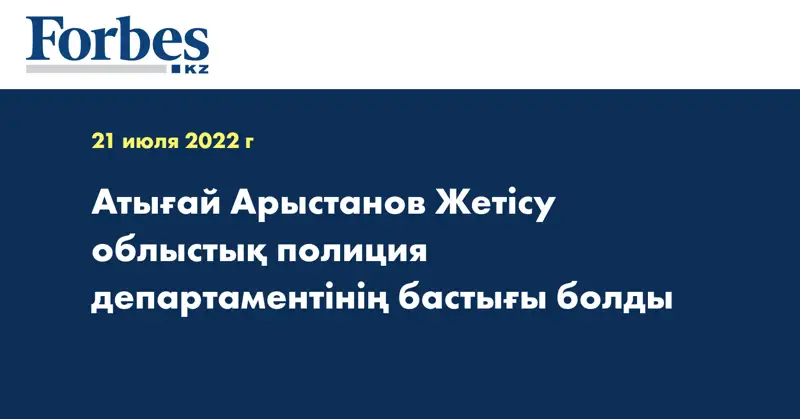 Атығай Арыстанов Жетісу облыстық полиция департаментінің бастығы болды