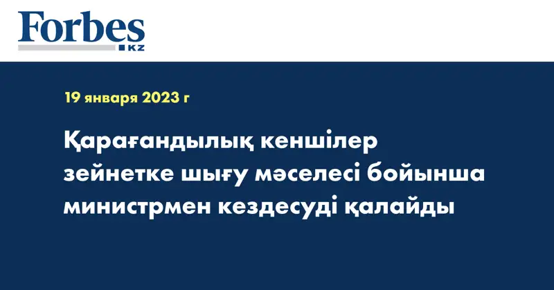 Қарағандылық кеншілер зейнетке шығу мәселесі бойынша министрмен кездесуді қалайды