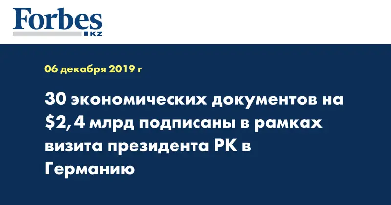30 экономических документов на $2,4 млрд подписаны в рамках визита Президента РК в Германию