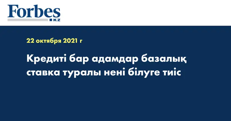 Кредиті бар адамдар базалық ставка туралы нені білуге тиіс