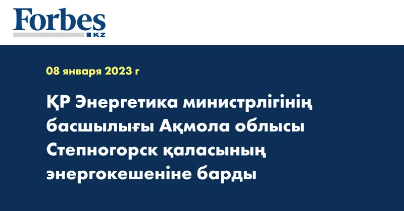 ҚР Энергетика министрлігінің басшылығы Ақмола облысы Степногорск қаласының энергокешеніне барды