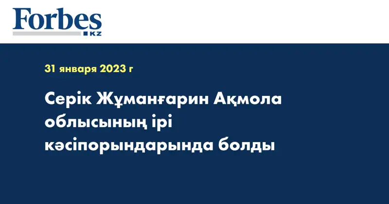 Серік Жұманғарин Ақмола облысының ірі кәсіпорындарында болды