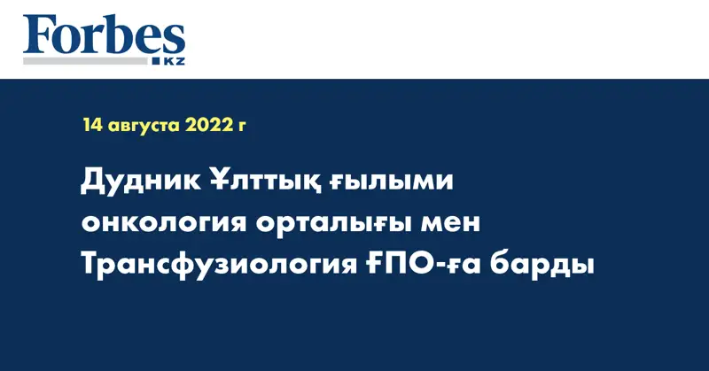 Дудник Ұлттық ғылыми онкология орталығы мен Трансфузиология ҒПО-ға барды
