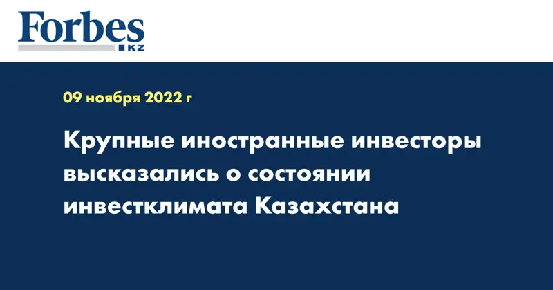 Крупные иностранные инвесторы высказались о состоянии инвестклимата Казахстана