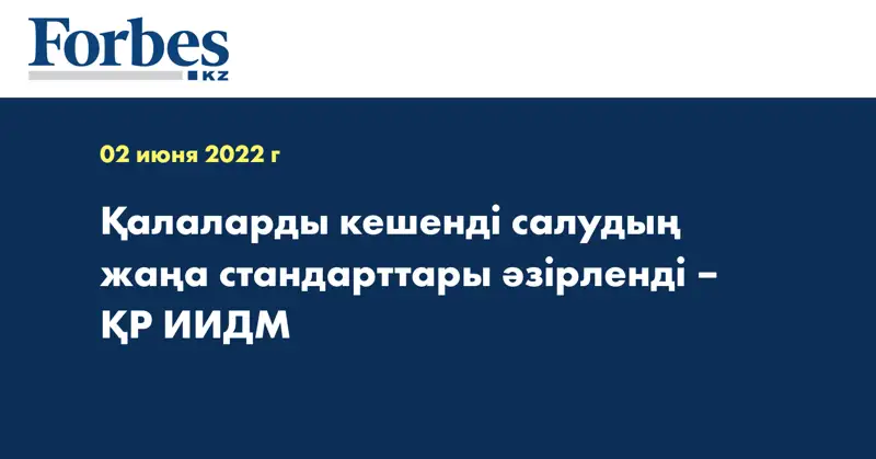 Қалаларды кешенді салудың жаңа стандарттары әзірленді – ҚР ИИДМ