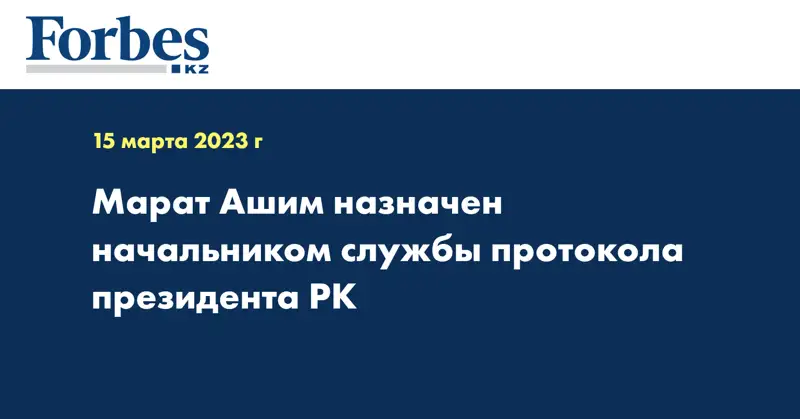 Марат Ашим назначен начальником службы протокола президента РК