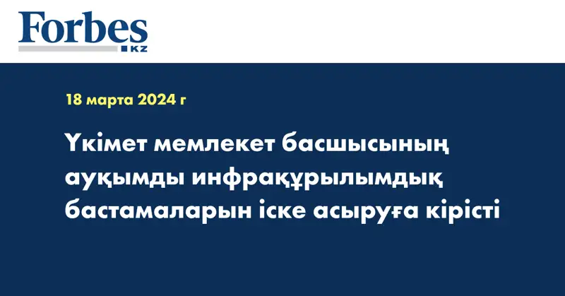 Үкімет мемлекет басшысының ауқымды инфрақұрылымдық бастамаларын іске асыруға кірісті