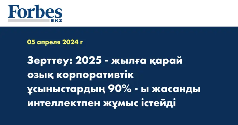 Зерттеу: 2025 - жылға қарай озық корпоративтік ұсыныстардың 90% - ы жасанды интеллектпен жұмыс істейді