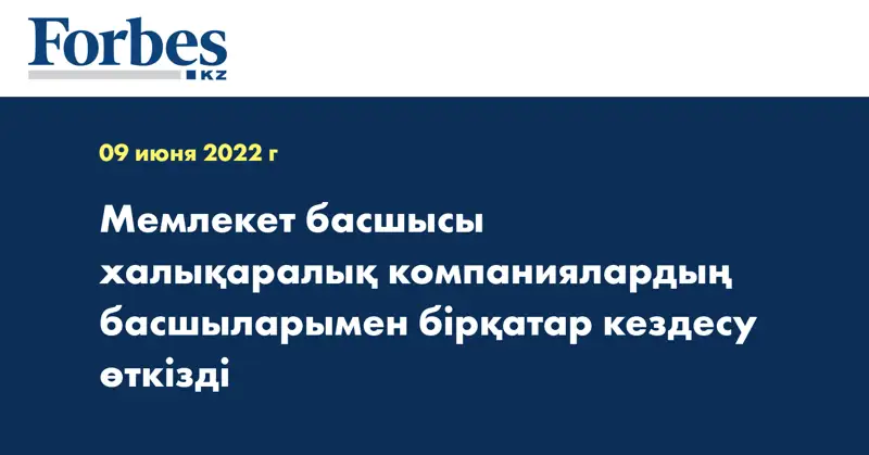 Мемлекет басшысы халықаралық компаниялардың басшыларымен бірқатар кездесу өткізді