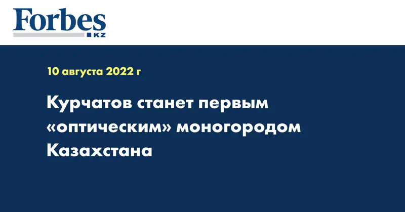 Курчатов станет первым «оптическим» моногородом Казахстана
