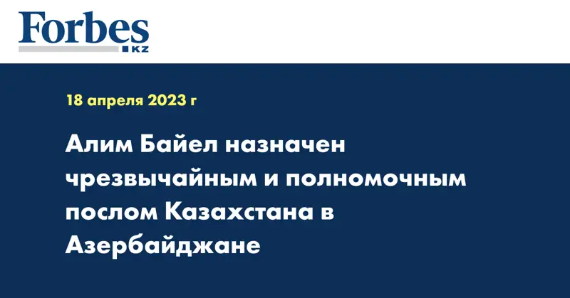 Алим Байел назначен чрезвычайным и полномочным послом Казахстана в Азербайджане