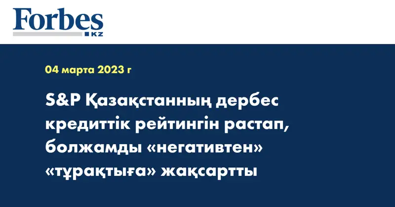 S&P Қазақстанның дербес кредиттік рейтингін растап, болжамды «негативтен» «тұрақтыға» жақсартты