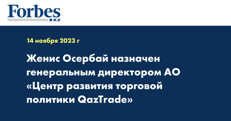 Женис Осербай назначен генеральным директором АО «Центр развития торговой политики QazTrade»