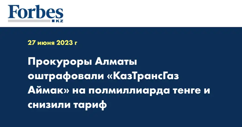 Прокуроры Алматы оштрафовали «КазТрансГаз Аймак» на полмиллиарда тенге и снизили тариф