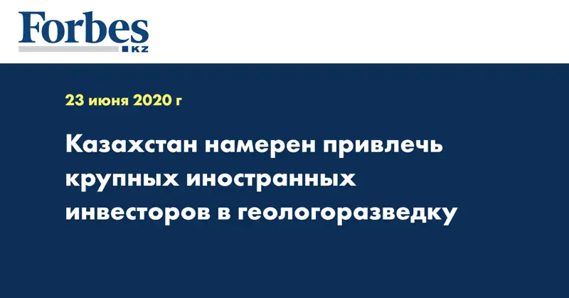 Казахстан намерен привлечь крупных иностранных инвесторов в геологоразведку