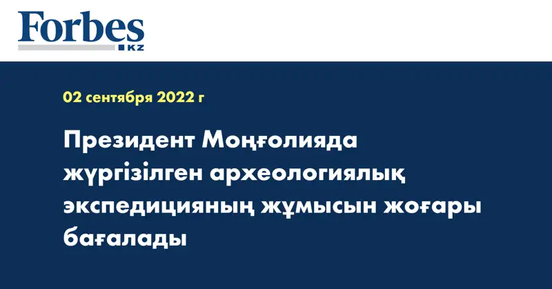 Президент Моңғолияда жүргізілген археологиялық экспедицияның жұмысын жоғары бағалады