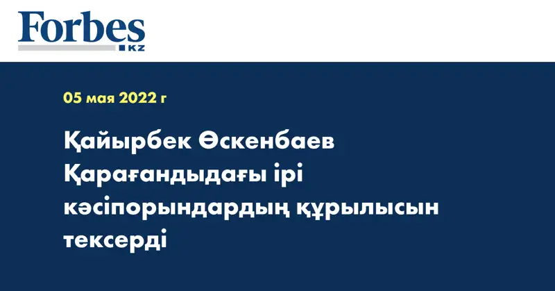 Қайырбек Өскенбаев Қарағандыдағы ірі кәсіпорындардың құрылысын тексерді