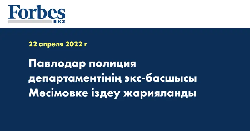 Павлодар полиция департаментінің экс-басшысы Мәсімовке іздеу жарияланды